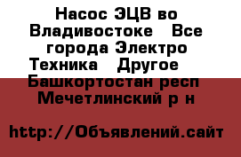 Насос ЭЦВ во Владивостоке - Все города Электро-Техника » Другое   . Башкортостан респ.,Мечетлинский р-н